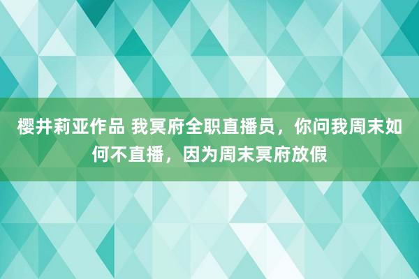 樱井莉亚作品 我冥府全职直播员，你问我周末如何不直播，因为周末冥府放假