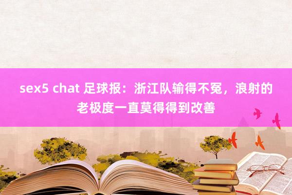 sex5 chat 足球报：浙江队输得不冤，浪射的老极度一直莫得得到改善