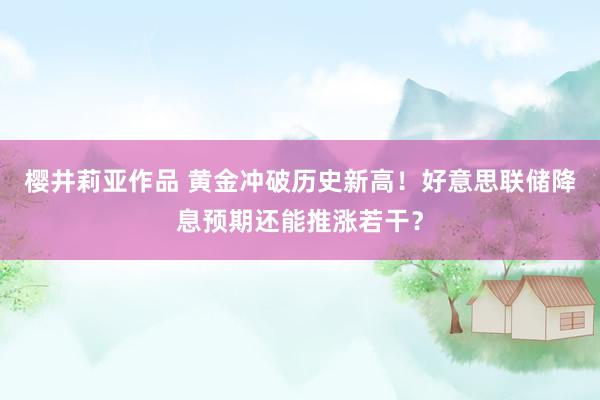 樱井莉亚作品 黄金冲破历史新高！好意思联储降息预期还能推涨若干？