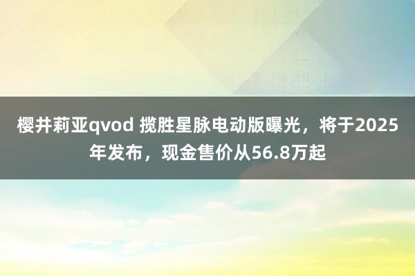 樱井莉亚qvod 揽胜星脉电动版曝光，将于2025年发布，现金售价从56.8万起