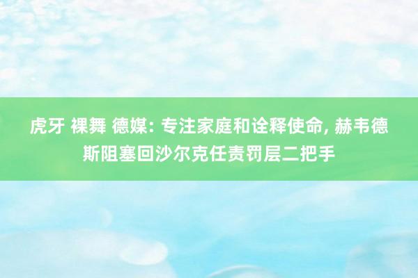 虎牙 裸舞 德媒: 专注家庭和诠释使命， 赫韦德斯阻塞回沙尔克任责罚层二把手