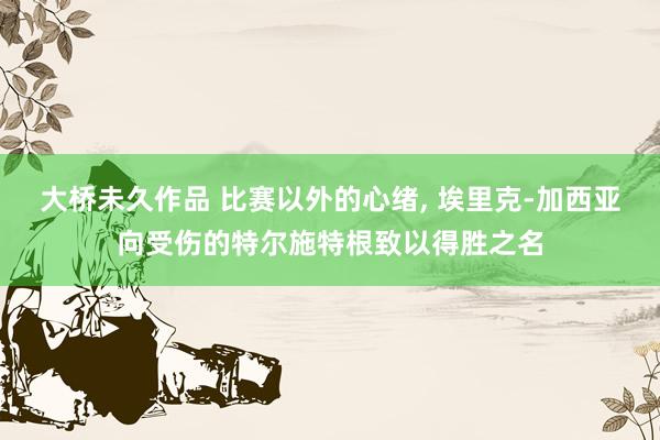 大桥未久作品 比赛以外的心绪, 埃里克-加西亚向受伤的特尔施特根致以得胜之名