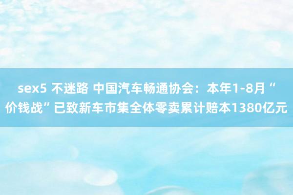 sex5 不迷路 中国汽车畅通协会：本年1-8月“价钱战”已致新车市集全体零卖累计赔本1380亿元