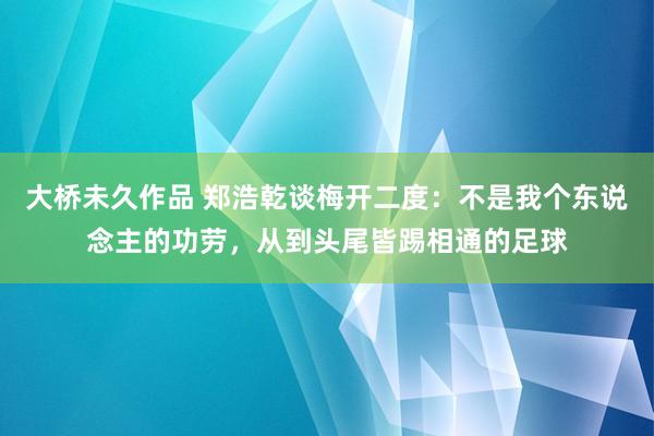 大桥未久作品 郑浩乾谈梅开二度：不是我个东说念主的功劳，从到头尾皆踢相通的足球