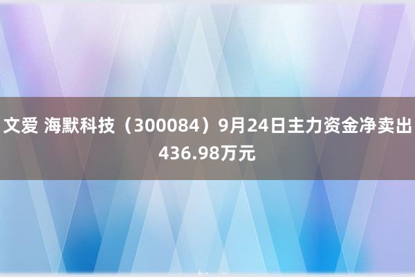 文爱 海默科技（300084）9月24日主力资金净卖出436.98万元