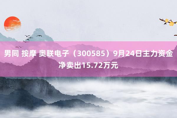 男同 按摩 奥联电子（300585）9月24日主力资金净卖出15.72万元