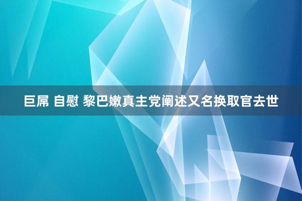 巨屌 自慰 黎巴嫩真主党阐述又名换取官去世