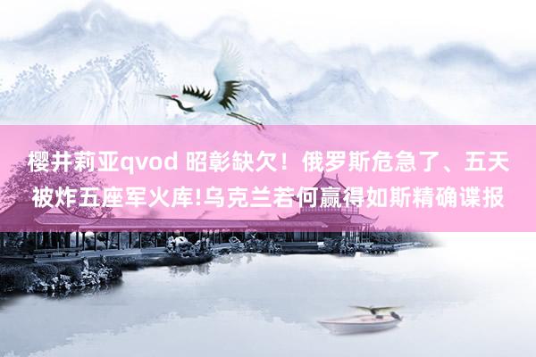 樱井莉亚qvod 昭彰缺欠！俄罗斯危急了、五天被炸五座军火库!乌克兰若何赢得如斯精确谍报