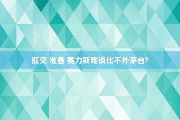 肛交 准备 赛力斯难谈比不外茅台?