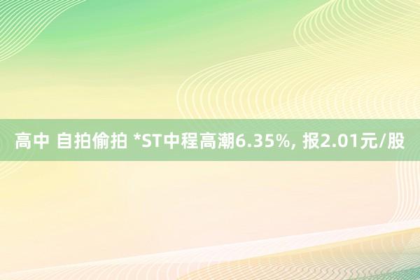 高中 自拍偷拍 *ST中程高潮6.35%, 报2.01元/股