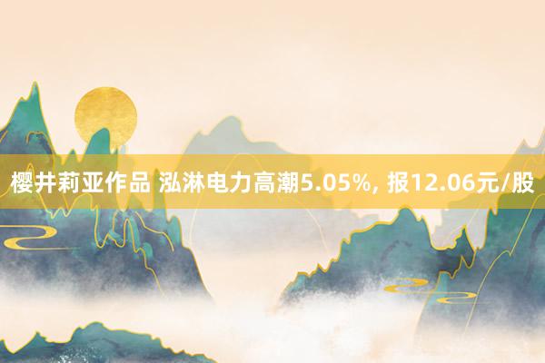 樱井莉亚作品 泓淋电力高潮5.05%, 报12.06元/股