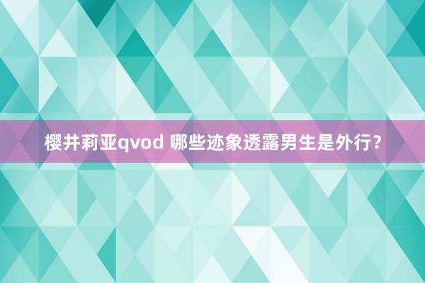 樱井莉亚qvod 哪些迹象透露男生是外行？