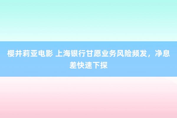 樱井莉亚电影 上海银行甘愿业务风险频发，净息差快速下探