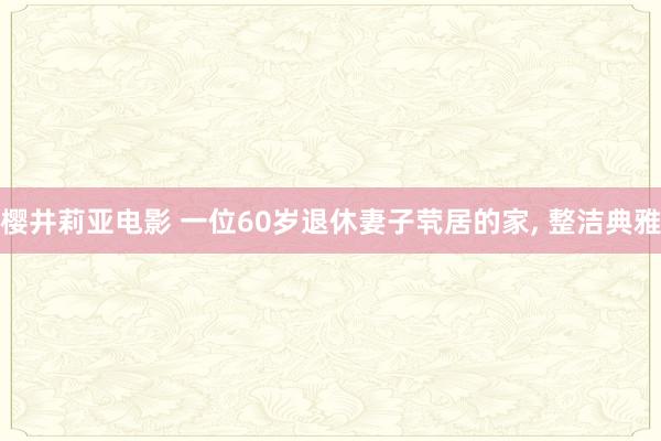 樱井莉亚电影 一位60岁退休妻子茕居的家, 整洁典雅