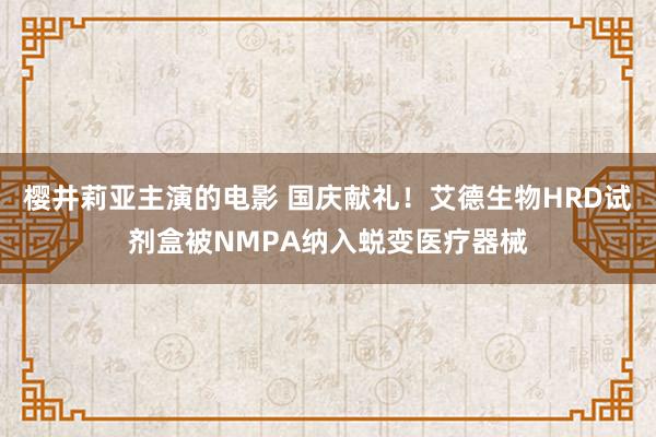 樱井莉亚主演的电影 国庆献礼！艾德生物HRD试剂盒被NMPA纳入蜕变医疗器械