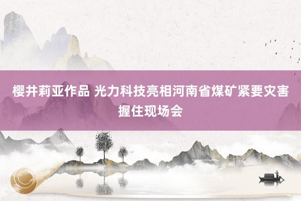 樱井莉亚作品 光力科技亮相河南省煤矿紧要灾害握住现场会