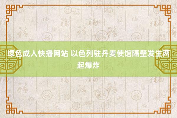 绿色成人快播网站 以色列驻丹麦使馆隔壁发生两起爆炸