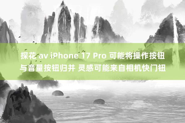 探花 av iPhone 17 Pro 可能将操作按钮与音量按钮归并 灵感可能来自相机快门钮