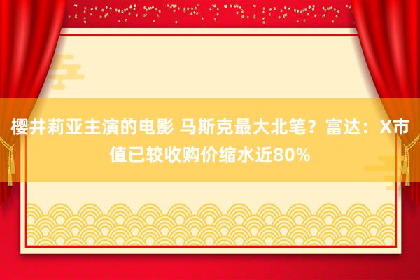 樱井莉亚主演的电影 马斯克最大北笔？富达：X市值已较收购价缩水近80%