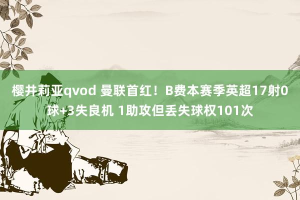 樱井莉亚qvod 曼联首红！B费本赛季英超17射0球+3失良机 1助攻但丢失球权101次