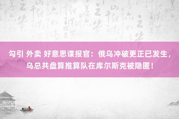 勾引 外卖 好意思谍报官：俄乌冲破更正已发生，乌总共盘算推算队在库尔斯克被隐匿！