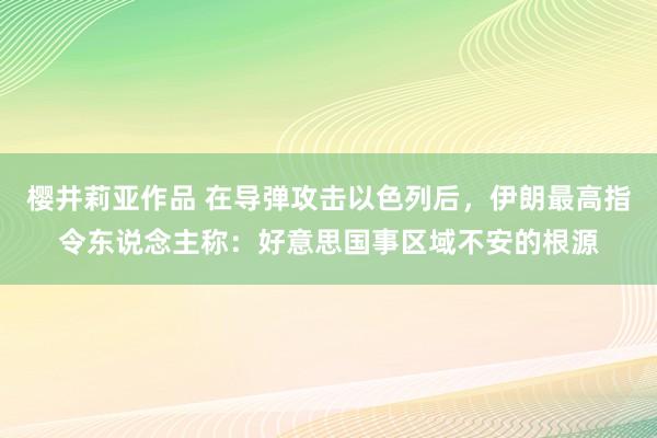 樱井莉亚作品 在导弹攻击以色列后，伊朗最高指令东说念主称：好意思国事区域不安的根源