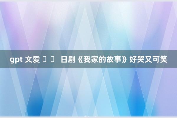 gpt 文爱 		 日剧《我家的故事》好哭又可笑