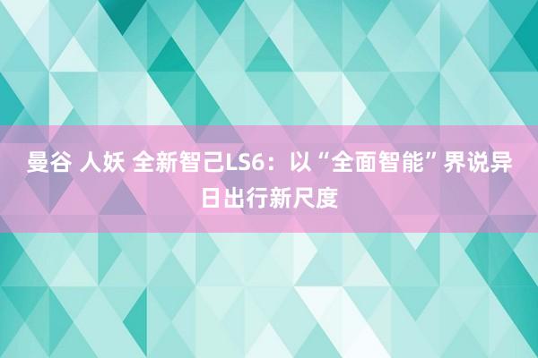 曼谷 人妖 全新智己LS6：以“全面智能”界说异日出行新尺度