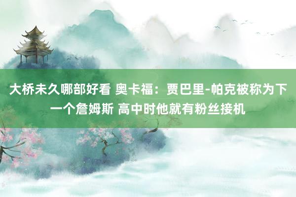 大桥未久哪部好看 奥卡福：贾巴里-帕克被称为下一个詹姆斯 高中时他就有粉丝接机