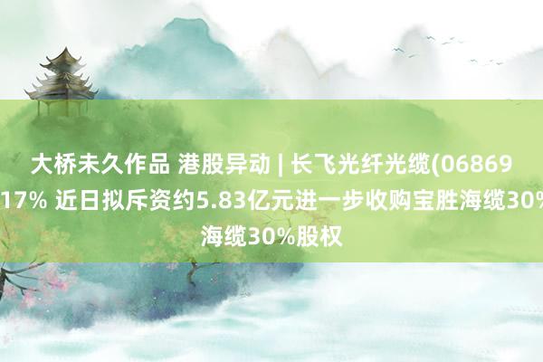 大桥未久作品 港股异动 | 长飞光纤光缆(06869)涨超17% 近日拟斥资约5.83亿元进一步收购宝胜海缆30%股权