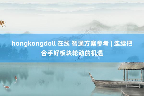 hongkongdoll 在线 智通方案参考 | 连续把合手好板块轮动的机遇