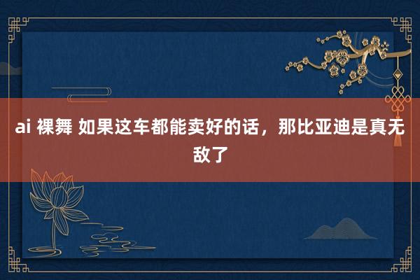 ai 裸舞 如果这车都能卖好的话，那比亚迪是真无敌了