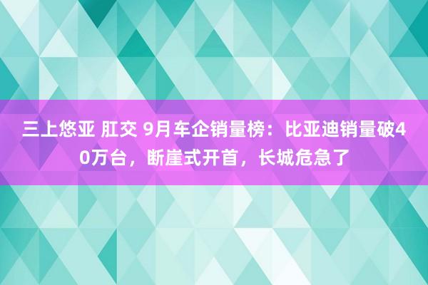 三上悠亚 肛交 9月车企销量榜：比亚迪销量破40万台，断崖式开首，长城危急了