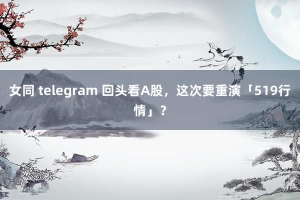 女同 telegram 回头看A股，这次要重演「519行情」？