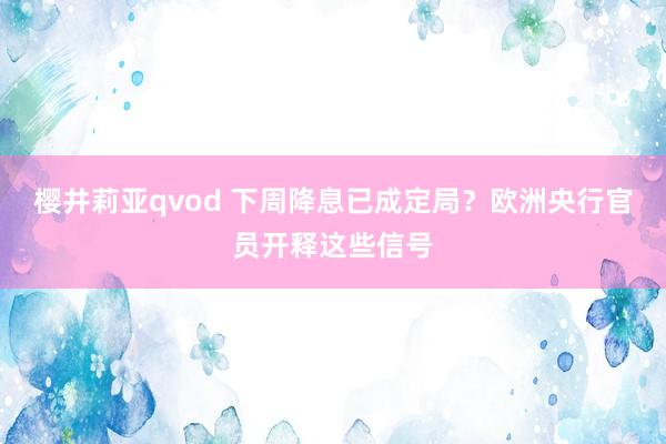 樱井莉亚qvod 下周降息已成定局？欧洲央行官员开释这些信号