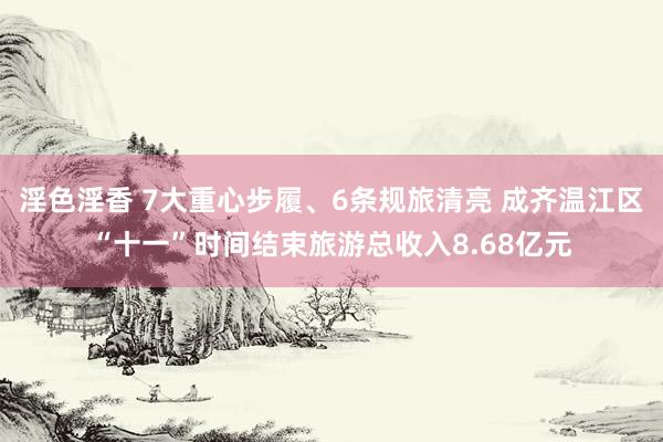 淫色淫香 7大重心步履、6条规旅清亮 成齐温江区“十一”时间结束旅游总收入8.68亿元