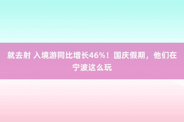 就去射 入境游同比增长46%！国庆假期，他们在宁波这么玩