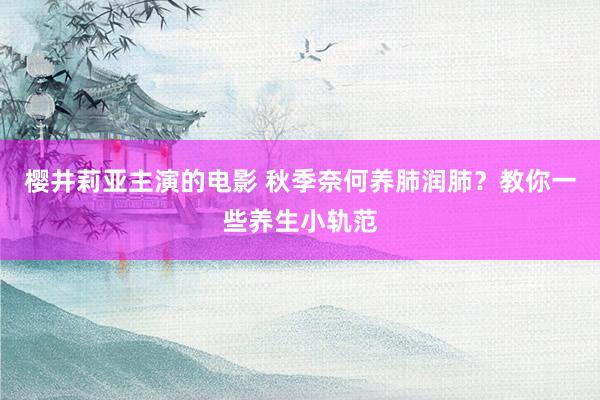 樱井莉亚主演的电影 秋季奈何养肺润肺？教你一些养生小轨范