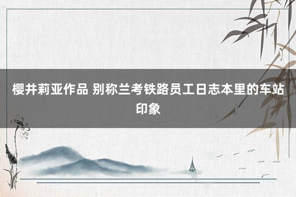 樱井莉亚作品 别称兰考铁路员工日志本里的车站印象