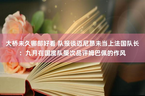 大桥未久哪部好看 队报谈迈尼昂未当上法国队长：九月在国度队屡次品评姆巴佩的作风