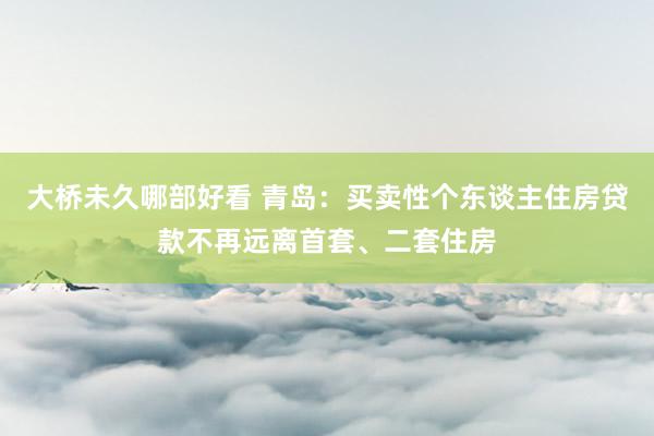 大桥未久哪部好看 青岛：买卖性个东谈主住房贷款不再远离首套、二套住房