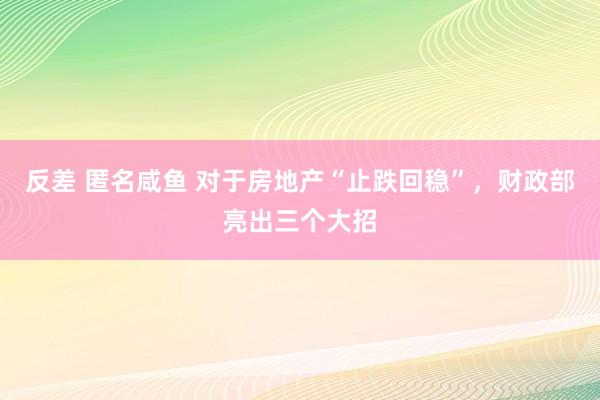 反差 匿名咸鱼 对于房地产“止跌回稳”，财政部亮出三个大招