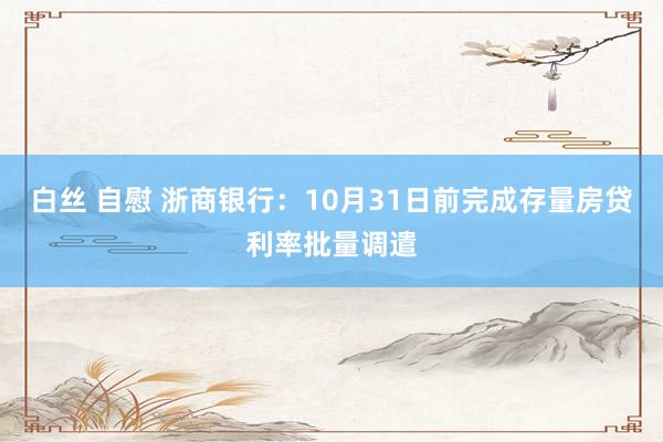 白丝 自慰 浙商银行：10月31日前完成存量房贷利率批量调遣