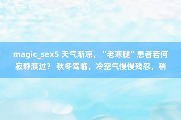 magic_sex5 天气渐凉，“老寒腿”患者若何寂静渡过？ 秋冬驾临，冷空气慢慢残忍，稍