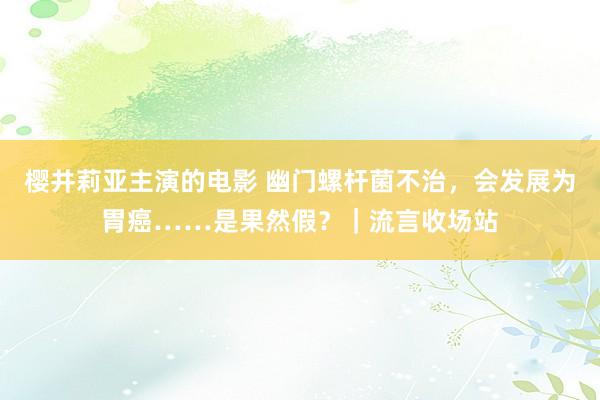 樱井莉亚主演的电影 幽门螺杆菌不治，会发展为胃癌……是果然假？｜流言收场站