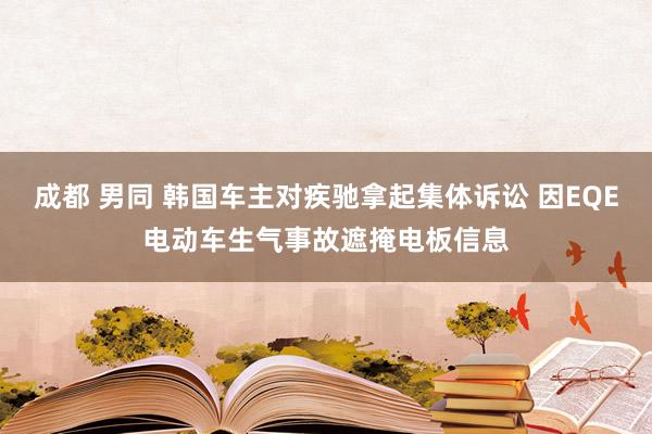 成都 男同 韩国车主对疾驰拿起集体诉讼 因EQE电动车生气事故遮掩电板信息