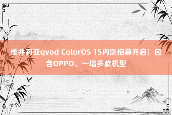 樱井莉亚qvod ColorOS 15内测招募开启！包含OPPO、一增多款机型