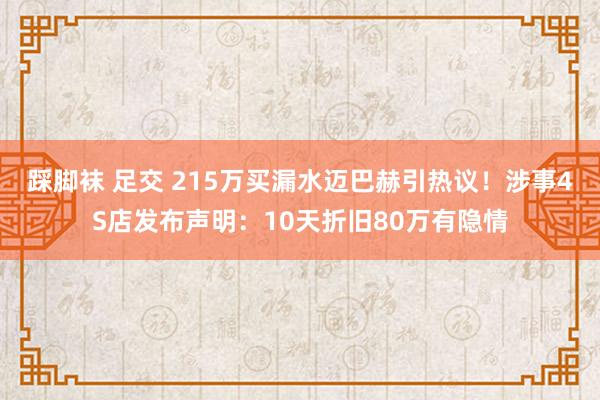 踩脚袜 足交 215万买漏水迈巴赫引热议！涉事4S店发布声明：10天折旧80万有隐情