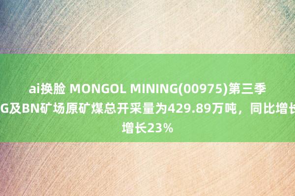 ai换脸 MONGOL MINING(00975)第三季度UHG及BN矿场原矿煤总开采量为429.89万吨，同比增长23%