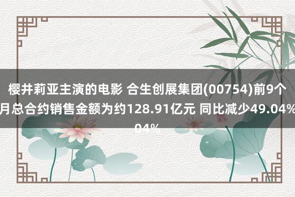 樱井莉亚主演的电影 合生创展集团(00754)前9个月总合约销售金额为约128.91亿元 同比减少49.04%